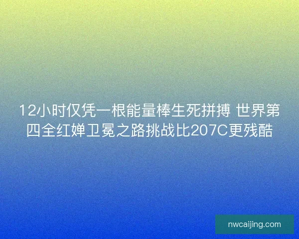 12小时仅凭一根能量棒生死拼搏 世界第四全红婵卫冕之路挑战比207C更残酷