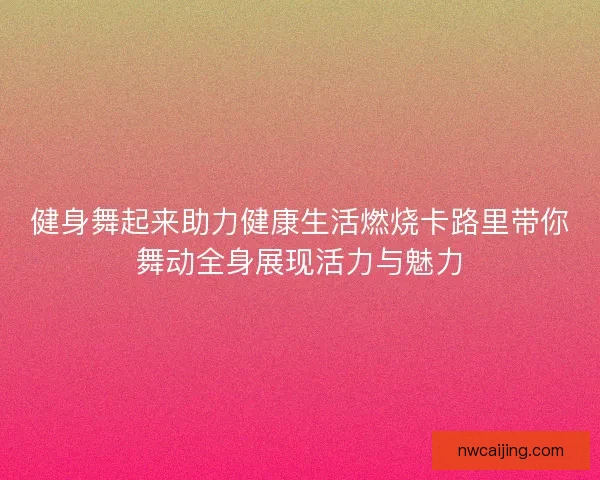 健身舞起来助力健康生活燃烧卡路里带你舞动全身展现活力与魅力
