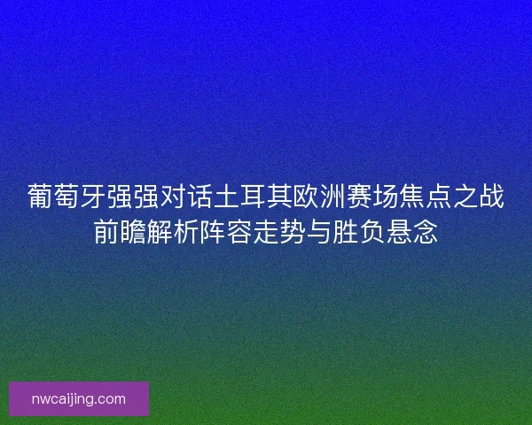 葡萄牙强强对话土耳其欧洲赛场焦点之战前瞻解析阵容走势与胜负悬念