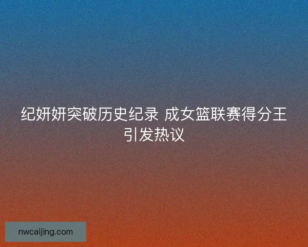 纪妍妍突破历史纪录 成女篮联赛得分王引发热议