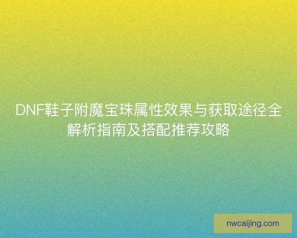 DNF鞋子附魔宝珠属性效果与获取途径全解析指南及搭配推荐攻略