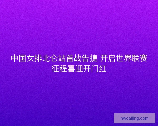 中国女排北仑站首战告捷 开启世界联赛征程喜迎开门红