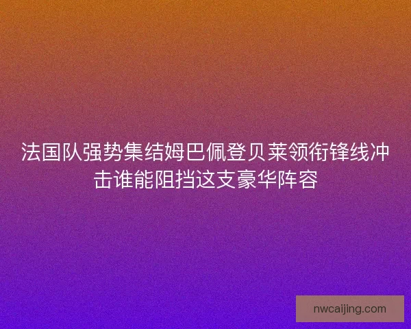 法国队强势集结姆巴佩登贝莱领衔锋线冲击谁能阻挡这支豪华阵容