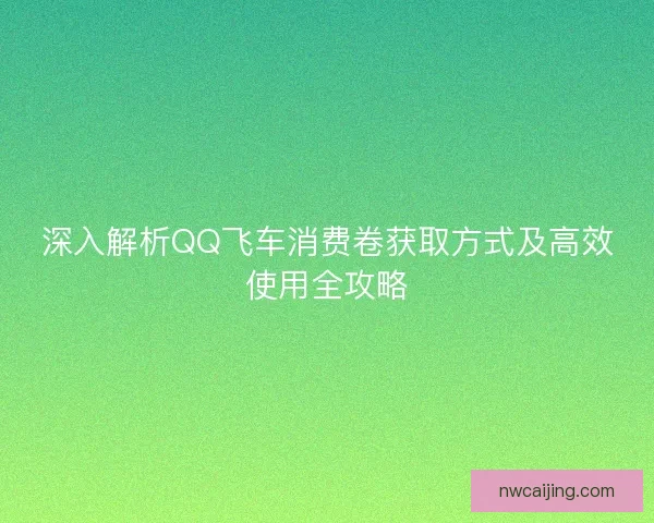 深入解析QQ飞车消费卷获取方式及高效使用全攻略