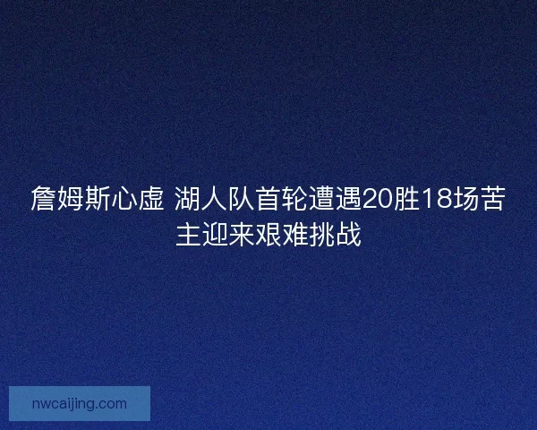 詹姆斯心虚 湖人队首轮遭遇20胜18场苦主迎来艰难挑战