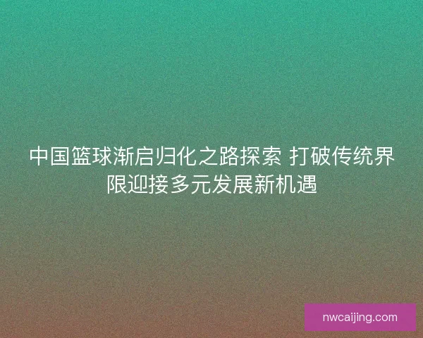 中国篮球渐启归化之路探索 打破传统界限迎接多元发展新机遇